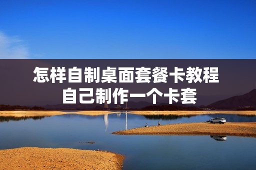 怎样自制桌面套餐卡教程 自己制作一个卡套