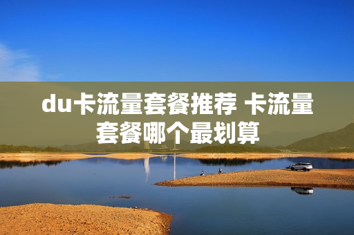 du卡流量套餐推荐 卡流量套餐哪个最划算