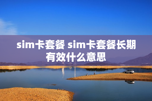 sim卡套餐 sim卡套餐长期有效什么意思