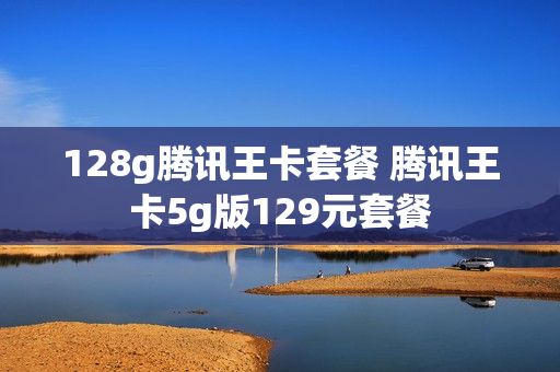 128g腾讯王卡套餐 腾讯王卡5g版129元套餐