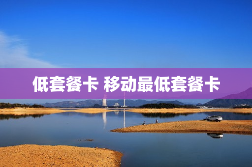 低套餐卡 移动最低套餐卡