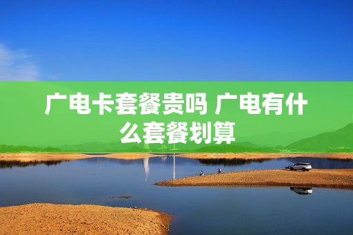 广电卡套餐贵吗 广电有什么套餐划算