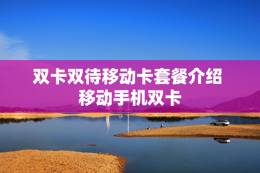 双卡双待移动卡套餐介绍 移动手机双卡