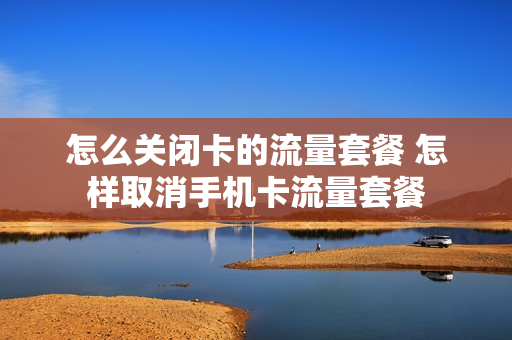 怎么关闭卡的流量套餐 怎样取消手机卡流量套餐
