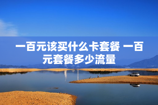 一百元该买什么卡套餐 一百元套餐多少流量