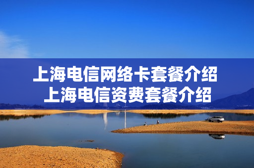 上海电信网络卡套餐介绍 上海电信资费套餐介绍