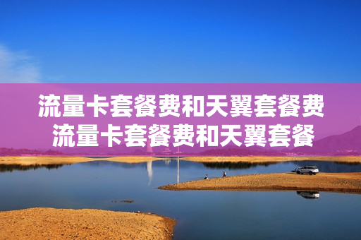 流量卡套餐费和天翼套餐费 流量卡套餐费和天翼套餐费哪个划算