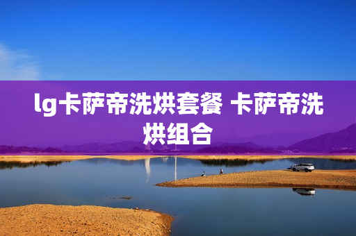 lg卡萨帝洗烘套餐 卡萨帝洗烘组合