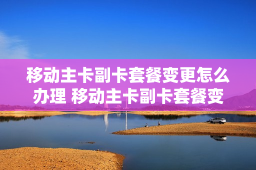 移动主卡副卡套餐变更怎么办理 移动主卡副卡套餐变更怎么办理的