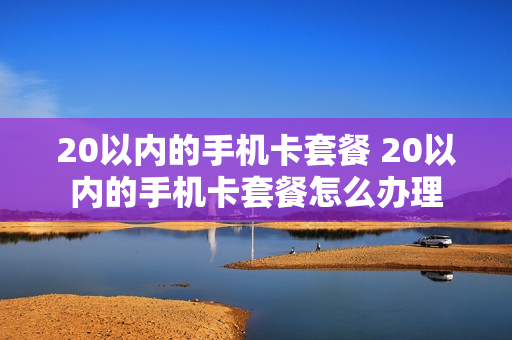 20以内的手机卡套餐 20以内的手机卡套餐怎么办理