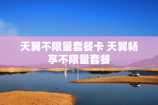 天翼不限量套餐卡 天翼畅享不限量套餐