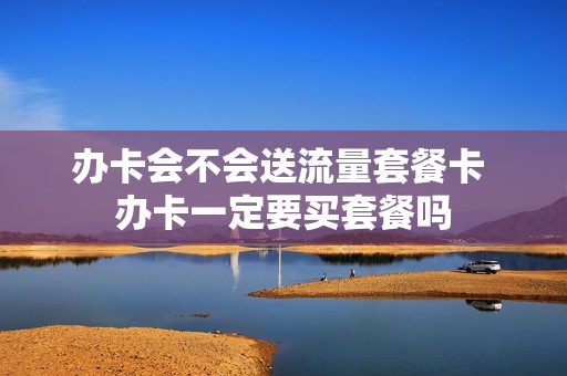 办卡会不会送流量套餐卡 办卡一定要买套餐吗