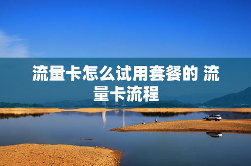 流量卡怎么试用套餐的 流量卡流程