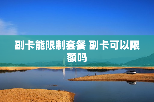 副卡能限制套餐 副卡可以限额吗