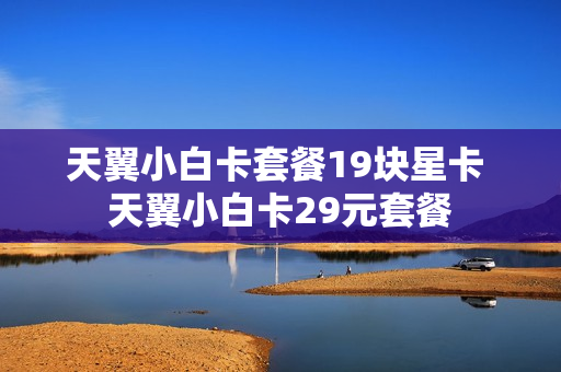 天翼小白卡套餐19块星卡 天翼小白卡29元套餐