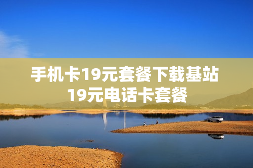 手机卡19元套餐下载基站 19元电话卡套餐