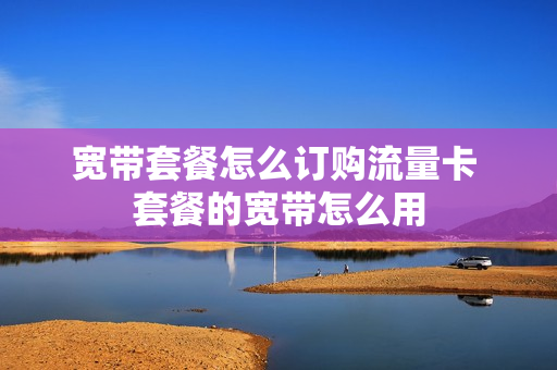 宽带套餐怎么订购流量卡 套餐的宽带怎么用
