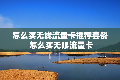 怎么买无线流量卡推荐套餐 怎么买无限流量卡