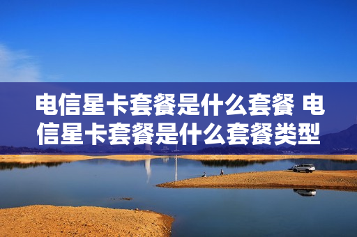 电信星卡套餐是什么套餐 电信星卡套餐是什么套餐类型