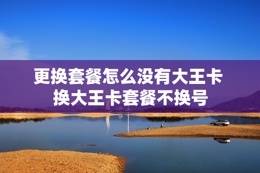 更换套餐怎么没有大王卡 换大王卡套餐不换号