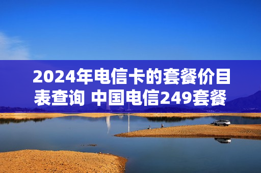 2024年电信卡的套餐价目表查询 中国电信249套餐