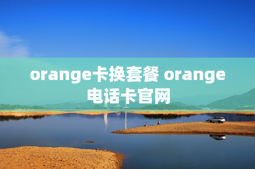 orange卡换套餐 orange电话卡官网