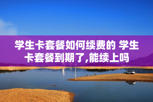 学生卡套餐如何续费的 学生卡套餐到期了,能续上吗