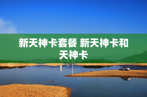 新天神卡套餐 新天神卡和天神卡