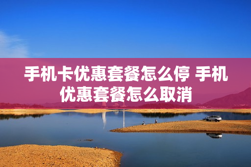 手机卡优惠套餐怎么停 手机优惠套餐怎么取消