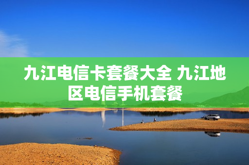 九江电信卡套餐大全 九江地区电信手机套餐
