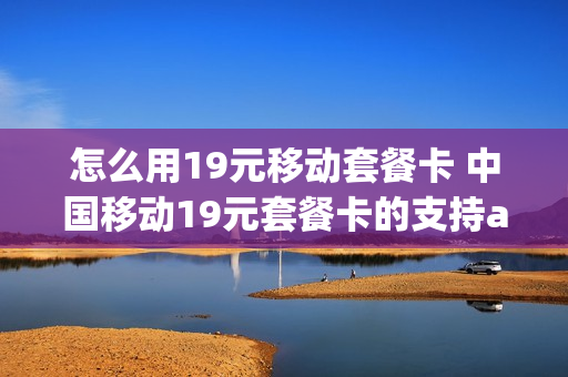 怎么用19元移动套餐卡 中国移动19元套餐卡的支持app