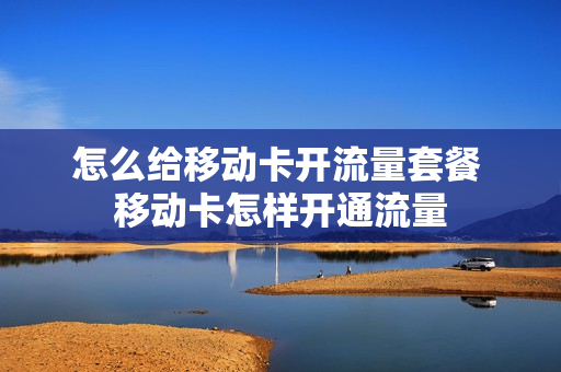 怎么给移动卡开流量套餐 移动卡怎样开通流量