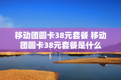 移动团圆卡38元套餐 移动团圆卡38元套餐是什么