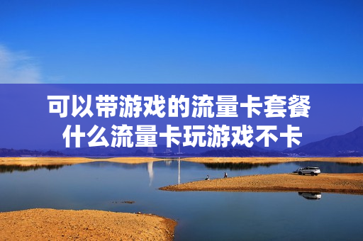 可以带游戏的流量卡套餐 什么流量卡玩游戏不卡