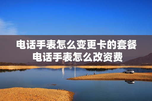电话手表怎么变更卡的套餐 电话手表怎么改资费
