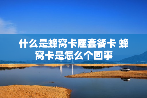 什么是蜂窝卡座套餐卡 蜂窝卡是怎么个回事