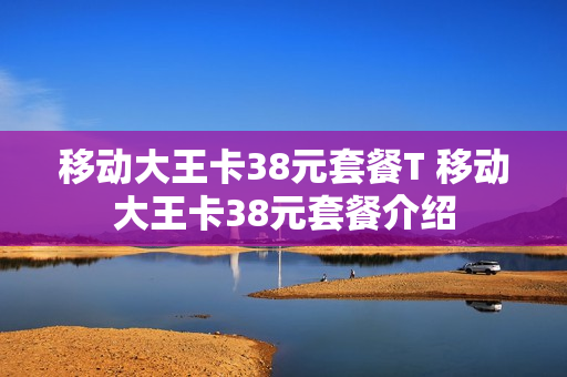 移动大王卡38元套餐T 移动大王卡38元套餐介绍
