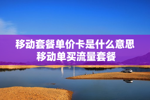 移动套餐单价卡是什么意思 移动单买流量套餐