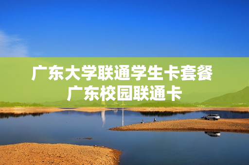 广东大学联通学生卡套餐 广东校园联通卡