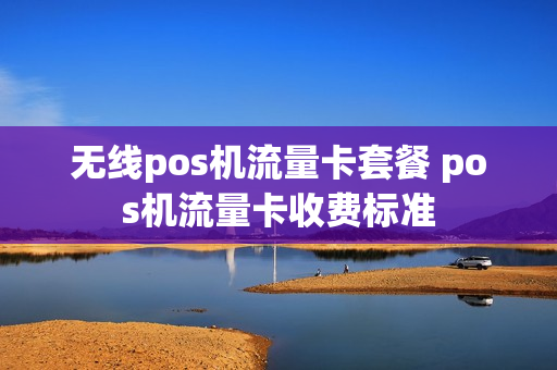 无线pos机流量卡套餐 pos机流量卡收费标准