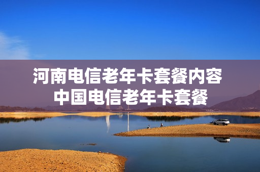 河南电信老年卡套餐内容 中国电信老年卡套餐