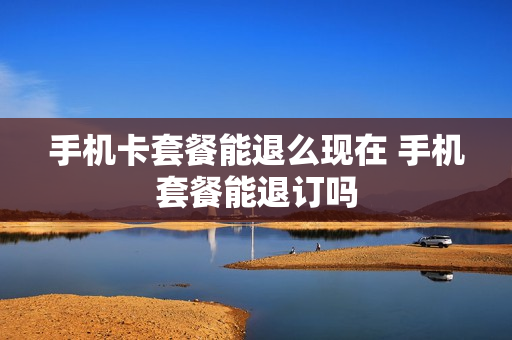 手机卡套餐能退么现在 手机套餐能退订吗