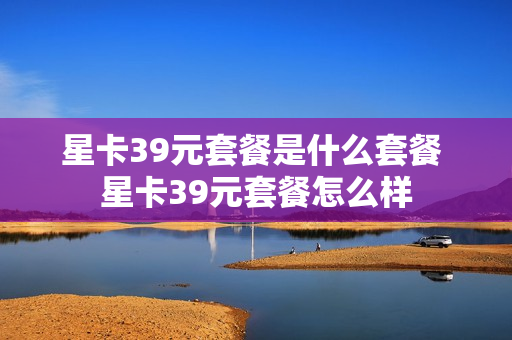 星卡39元套餐是什么套餐 星卡39元套餐怎么样