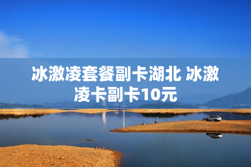 冰激凌套餐副卡湖北 冰激凌卡副卡10元