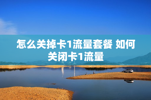 怎么关掉卡1流量套餐 如何关闭卡1流量