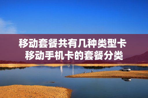 移动套餐共有几种类型卡 移动手机卡的套餐分类
