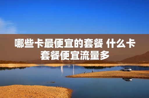 哪些卡最便宜的套餐 什么卡套餐便宜流量多