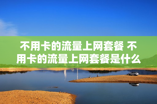 不用卡的流量上网套餐 不用卡的流量上网套餐是什么