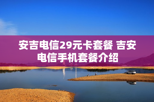 安吉电信29元卡套餐 吉安电信手机套餐介绍