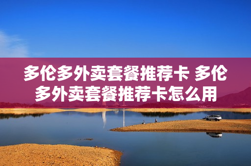 多伦多外卖套餐推荐卡 多伦多外卖套餐推荐卡怎么用